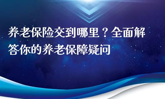 养老保险交到哪里？全面解答你的养老保障疑问_https://www.qmgjg.com_恒生指数是什么_第1张