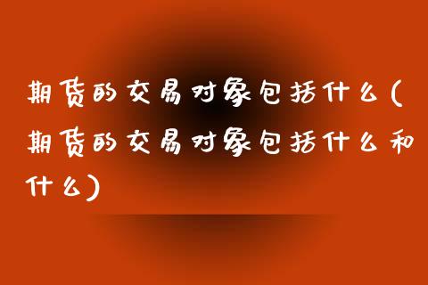 期货的交易对象包括什么(期货的交易对象包括什么和什么)_https://www.qmgjg.com_港股恒生指数_第1张