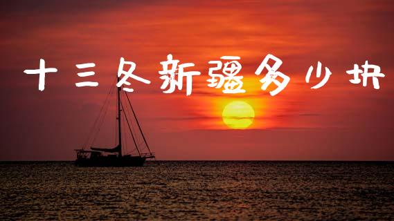 十三冬新疆多少块_https://www.qmgjg.com_香港恒生指数_第1张