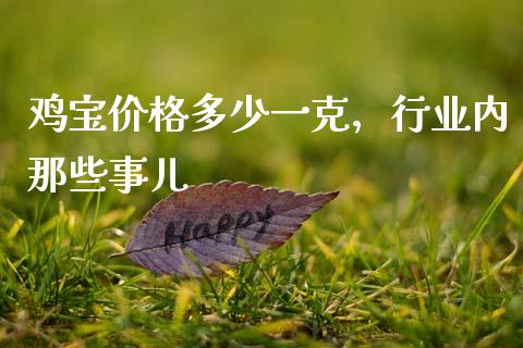 鸡宝价格多少一克，行业内那些事儿_https://www.qmgjg.com_恒生指数是什么_第1张