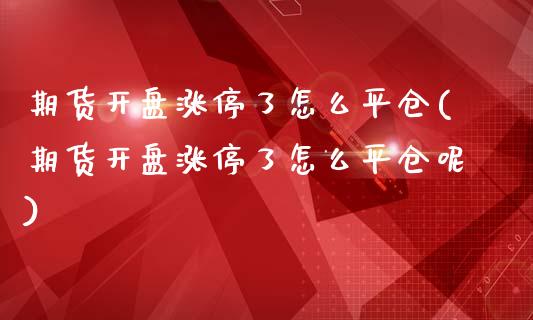 期货开盘涨停了怎么平仓(期货开盘涨停了怎么平仓呢)_https://www.qmgjg.com_恒生指数期货_第1张