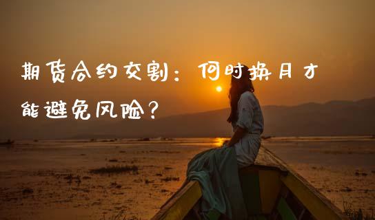期货合约交割：何时换月才能避免风险？_https://www.qmgjg.com_恒生指数期货_第1张