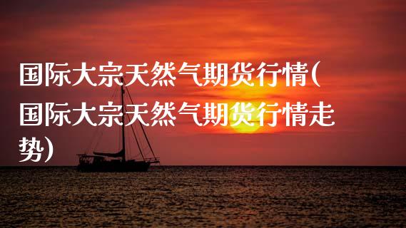 国际大宗天然气期货行情(国际大宗天然气期货行情走势)_https://www.qmgjg.com_恒生指数是什么_第1张