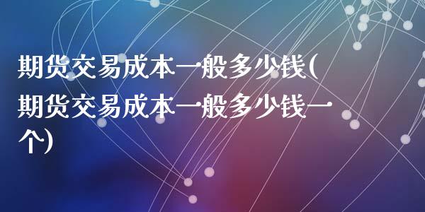 期货交易成本一般多少钱(期货交易成本一般多少钱一个)_https://www.qmgjg.com_港股恒生指数_第1张