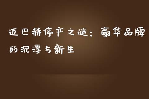迈巴赫停产之谜：豪华品牌的沉浮与新生_https://www.qmgjg.com_恒生指数期货_第1张