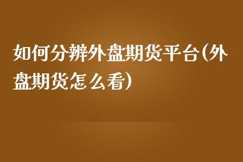 如何分辨外盘期货平台(外盘期货怎么看)_https://www.qmgjg.com_香港恒生指数_第1张