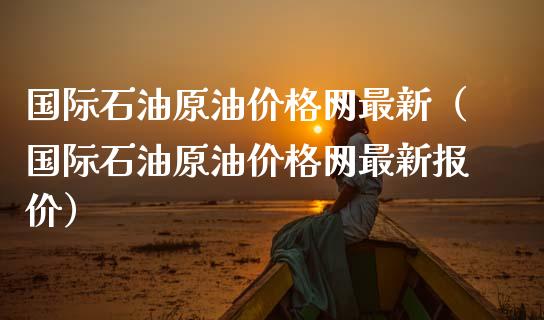 国际石油原油价格网最新（国际石油原油价格网最新报价）_https://www.qmgjg.com_恒生指数是什么_第1张