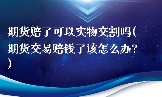 期货赔了可以实物交割吗(期货交易赔钱了该怎么办?)_https://www.qmgjg.com_恒生指数是什么_第1张