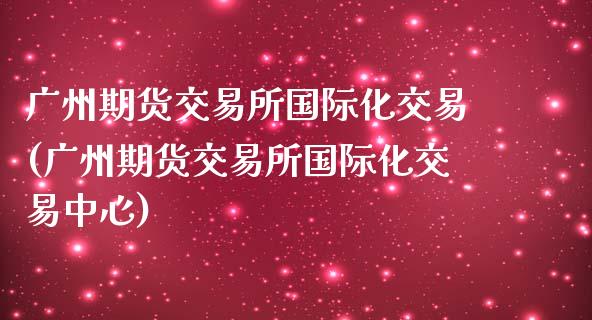 广州期货交易所国际化交易(广州期货交易所国际化交易中心)_https://www.qmgjg.com_香港恒生指数_第1张