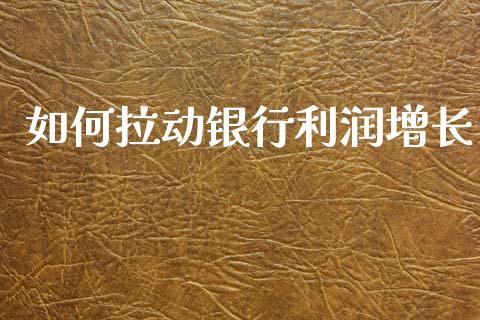如何拉动银行利润增长_https://www.qmgjg.com_香港恒生指数_第1张