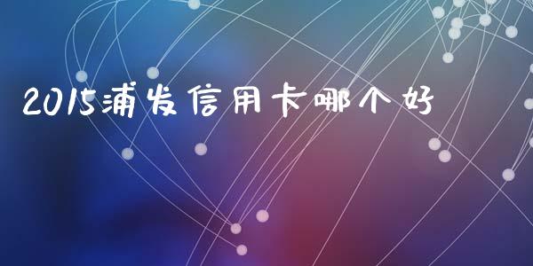 2015浦发信用卡哪个好_https://www.qmgjg.com_香港恒生指数_第1张