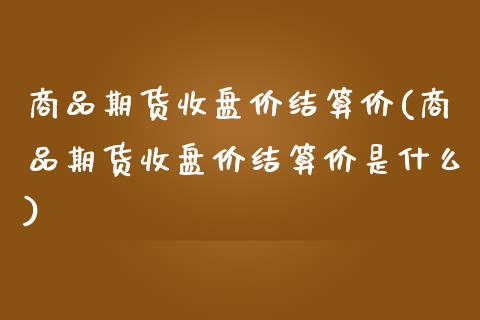 商品期货收盘价结算价(商品期货收盘价结算价是什么)_https://www.qmgjg.com_香港恒生指数_第1张