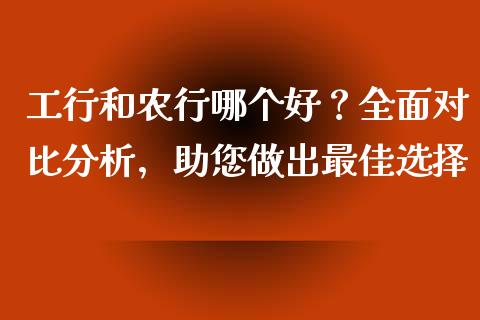 工行和农行哪个好？全面对比分析，助您做出最佳选择_https://www.qmgjg.com_港股恒生指数_第1张