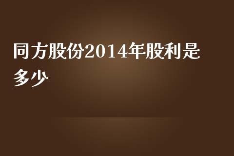 同方股份2014年股利是多少_https://www.qmgjg.com_港股恒生指数_第1张
