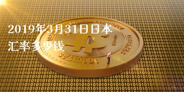 2019年3月31日日本汇率多少钱_https://www.qmgjg.com_香港恒生指数_第1张