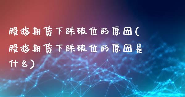 股指期货下跌破位的原因(股指期货下跌破位的原因是什么)_https://www.qmgjg.com_恒生指数是什么_第1张