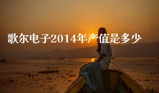 歌尔电子2014年产值是多少_https://www.qmgjg.com_港股恒生指数_第1张
