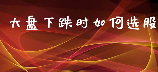 大盘下跌时如何选股_https://www.qmgjg.com_港股恒生指数_第1张