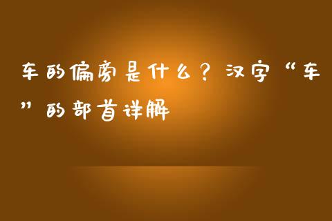 车的偏旁是什么？汉字“车”的部首详解_https://www.qmgjg.com_恒生指数是什么_第1张