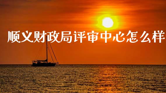 顺义财政局评审中心怎么样_https://www.qmgjg.com_恒生指数期货_第1张