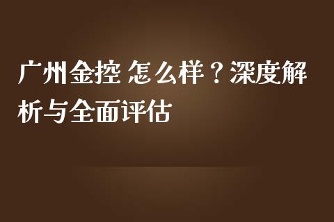 广州金控 怎么样？深度解析与全面评估_https://www.qmgjg.com_香港恒生指数_第1张