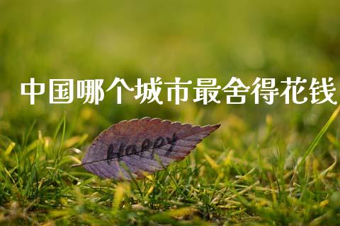 中国哪个城市最舍得花钱_https://www.qmgjg.com_恒生指数期货_第1张