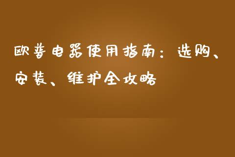 欧普电器使用指南：选购、安装、维护全攻略_https://www.qmgjg.com_港股恒生指数_第1张
