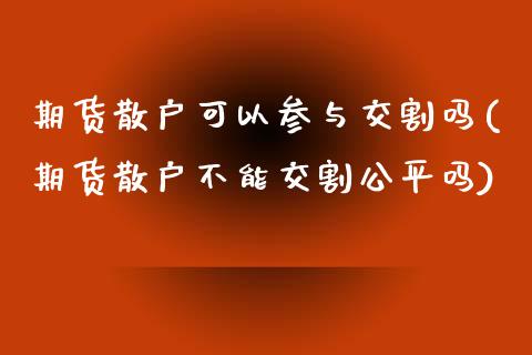 期货散户可以参与交割吗(期货散户不能交割公平吗)_https://www.qmgjg.com_恒生指数期货_第1张