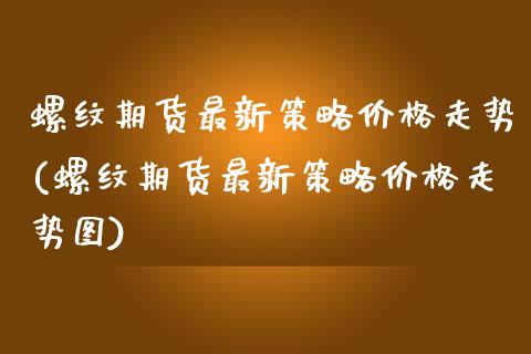 螺纹期货最新策略价格走势(螺纹期货最新策略价格走势图)_https://www.qmgjg.com_恒生指数期货_第1张