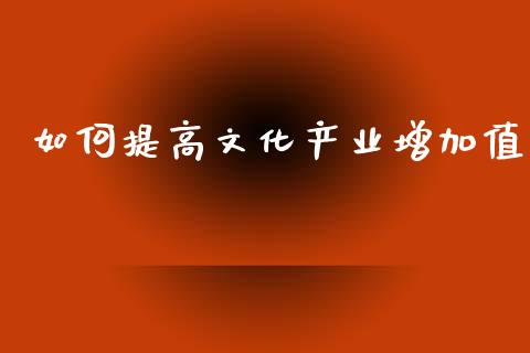 如何提高文化产业增加值_https://www.qmgjg.com_恒生指数是什么_第1张