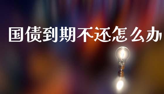 国债到期不还怎么办_https://www.qmgjg.com_香港恒生指数_第1张