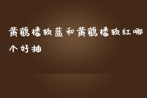 黄鹤楼软蓝和黄鹤楼软红哪个好抽_https://www.qmgjg.com_香港恒生指数_第1张