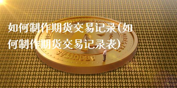 如何制作期货交易记录(如何制作期货交易记录表)_https://www.qmgjg.com_香港恒生指数_第1张