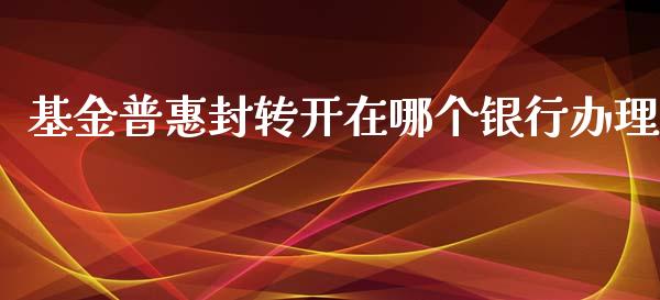 基金普惠封转开在哪个银行办理_https://www.qmgjg.com_恒生指数期货_第1张