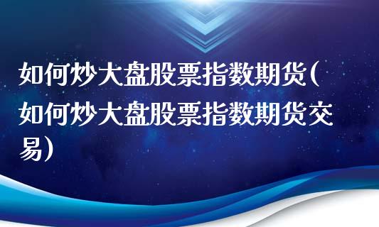 如何炒大盘股票指数期货(如何炒大盘股票指数期货交易)_https://www.qmgjg.com_恒生指数期货_第1张