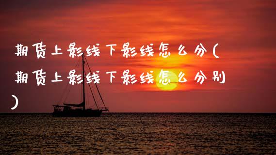 期货上影线下影线怎么分(期货上影线下影线怎么分别)_https://www.qmgjg.com_港股恒生指数_第1张
