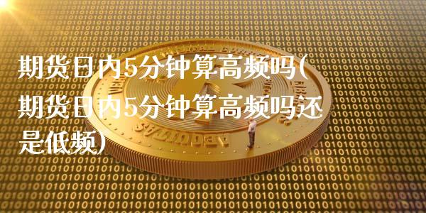 期货日内5分钟算高频吗(期货日内5分钟算高频吗还是低频)_https://www.qmgjg.com_香港恒生指数_第1张