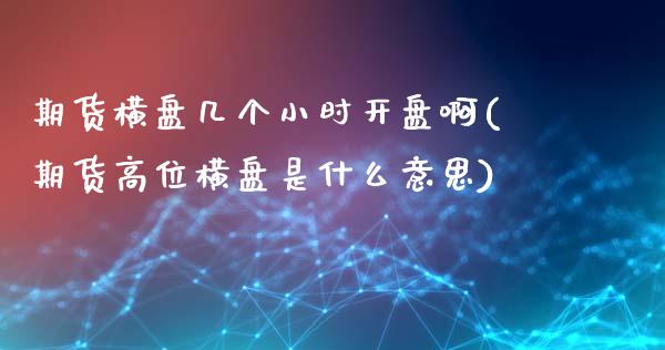 期货横盘几个小时开盘啊(期货高位横盘是什么意思)_https://www.qmgjg.com_港股恒生指数_第1张