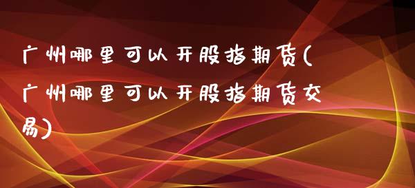 广州哪里可以开股指期货(广州哪里可以开股指期货交易)_https://www.qmgjg.com_恒生指数期货_第1张