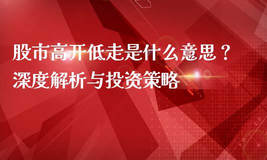 股市高开低走是什么意思？深度解析与投资策略_https://www.qmgjg.com_恒生指数是什么_第1张