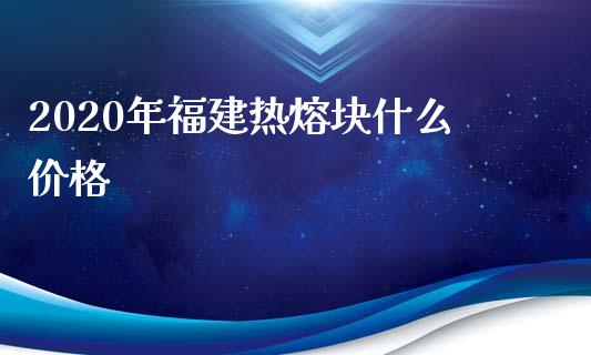 2020年福建热熔块什么价格_https://www.qmgjg.com_港股恒生指数_第1张