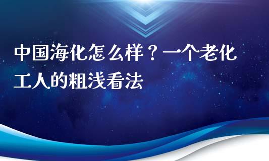 中国海化怎么样？一个老化工人的粗浅看法_https://www.qmgjg.com_恒生指数是什么_第1张
