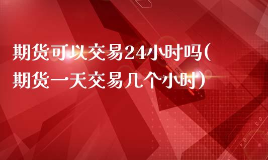 期货可以交易24小时吗(期货一天交易几个小时)_https://www.qmgjg.com_香港恒生指数_第1张