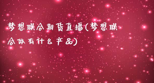 梦想联合期货直播(梦想联合体有什么产品)_https://www.qmgjg.com_恒生指数期货_第1张