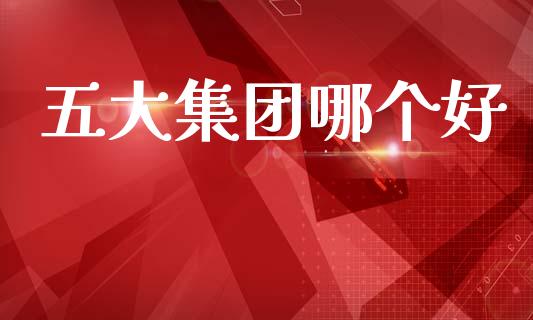 五大集团哪个好_https://www.qmgjg.com_港股恒生指数_第1张
