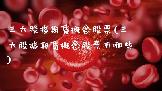 三大股指期货概念股票(三大股指期货概念股票有哪些)_https://www.qmgjg.com_恒生指数是什么_第1张