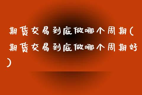 期货交易到底做哪个周期(期货交易到底做哪个周期好)_https://www.qmgjg.com_香港恒生指数_第1张