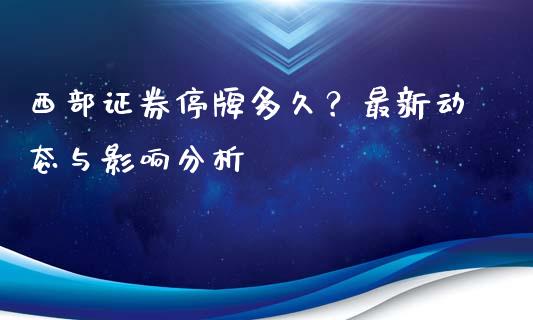 西部证券停牌多久？最新动态与影响分析_https://www.qmgjg.com_恒生指数期货_第1张
