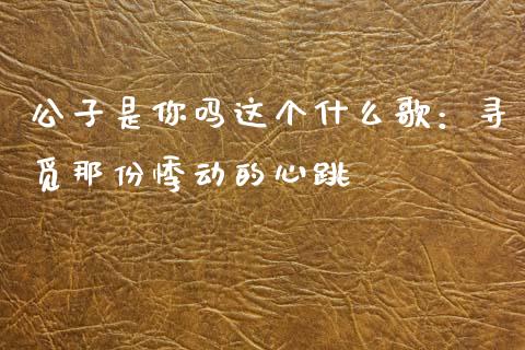 公子是你吗这个什么歌：寻觅那份悸动的心跳_https://www.qmgjg.com_恒生指数是什么_第1张