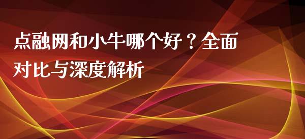 点融网和小牛哪个好？全面对比与深度解析_https://www.qmgjg.com_香港恒生指数_第1张